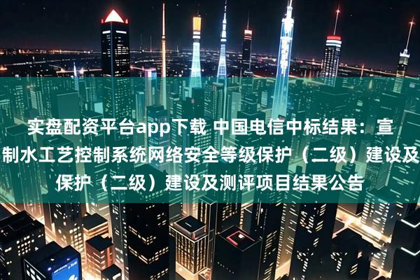 实盘配资平台app下载 中国电信中标结果：宣城市水务有限公司制水工艺控制系统网络安全等级保护（二级）建设及测评项目结果公告