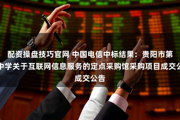 配资操盘技巧官网 中国电信中标结果：贵阳市第九中学关于互联网信息服务的定点采购馆采购项目成交公告