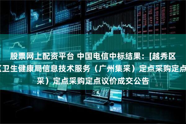 股票网上配资平台 中国电信中标结果：[越秀区]广州市越秀区卫生健康局信息技术服务（广州集采）定点采购定点议价成交公告