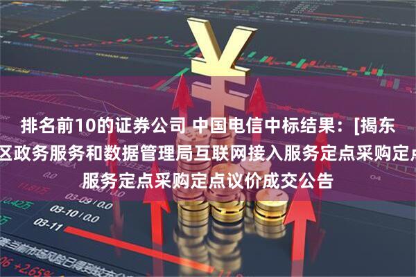 排名前10的证券公司 中国电信中标结果：[揭东区]揭阳市揭东区政务服务和数据管理局互联网接入服务定点采购定点议价成交公告