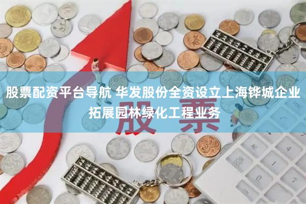 股票配资平台导航 华发股份全资设立上海铧城企业 拓展园林绿化工程业务