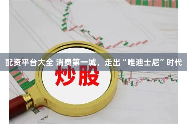 配资平台大全 消费第一城，走出“唯迪士尼”时代