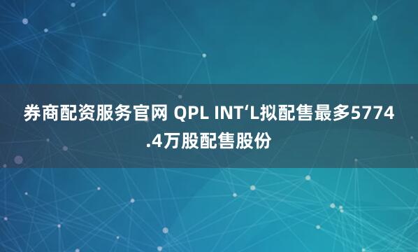 券商配资服务官网 QPL INT‘L拟配售最多5774.4万股配售股份
