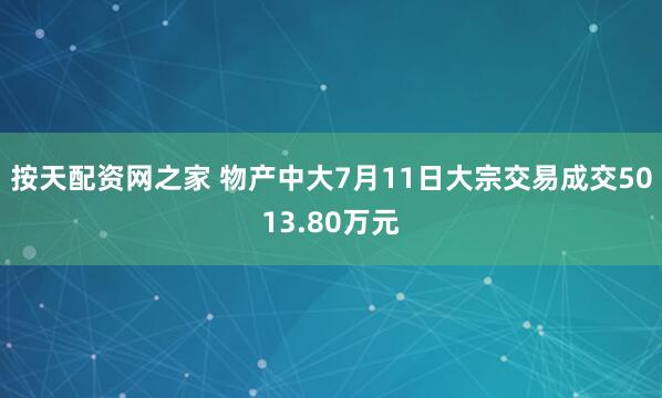 按天配资网之家 物产中大7月11日大宗交易成交5013.80万元