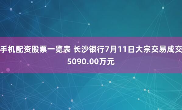 手机配资股票一览表 长沙银行7月11日大宗交易成交5090.00万元