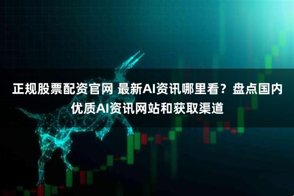 正规股票配资官网 最新AI资讯哪里看？盘点国内优质AI资讯网站和获取渠道