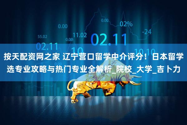 按天配资网之家 辽宁营口留学中介评分！日本留学选专业攻略与热门专业全解析_院校_大学_吉卜力
