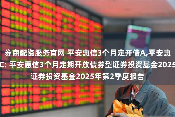 券商配资服务官网 平安惠信3个月定开债A,平安惠信3个月定开债C: 平安惠信3个月定期开放债券型证券投资基金2025年第2季度报告