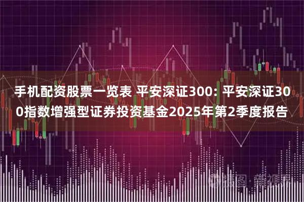 手机配资股票一览表 平安深证300: 平安深证300指数增强型证券投资基金2025年第2季度报告