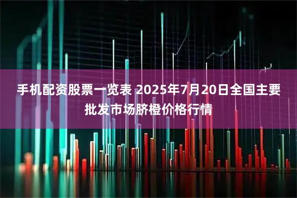 手机配资股票一览表 2025年7月20日全国主要批发市场脐橙价格行情