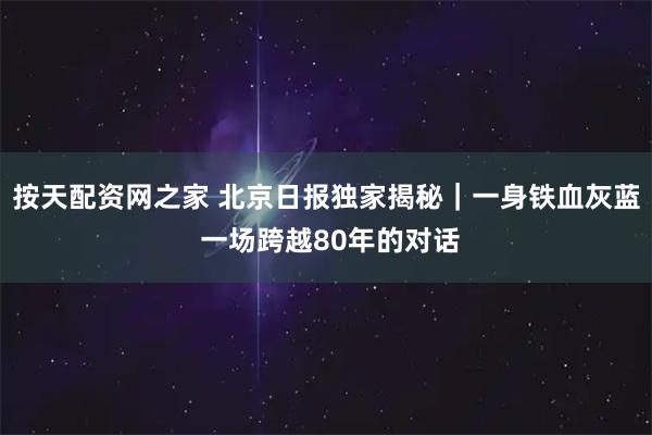 按天配资网之家 北京日报独家揭秘｜一身铁血灰蓝 一场跨越80年的对话