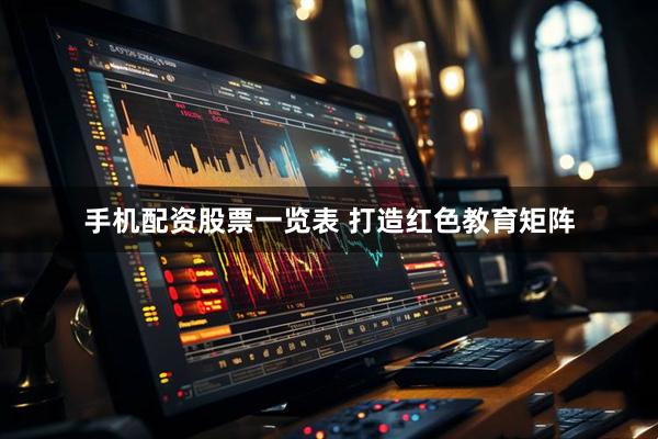 手机配资股票一览表 打造红色教育矩阵