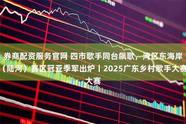 券商配资服务官网 四市歌手同台飙歌，湾区东海岸（陆河）赛区冠亚季军出炉丨2025广东乡村歌手大赛