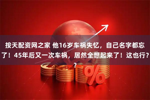 按天配资网之家 他16岁车祸失忆，自己名字都忘了！45年后又一次车祸，居然全想起来了！这也行？