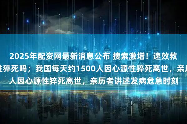 2025年配资网最新消息公布 搜索激增！速效救心丸等药品能治心源性猝死吗；我国每天约1500人因心源性猝死离世，亲历者讲述发病危急时刻